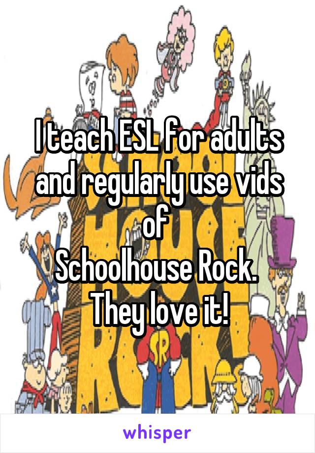 I teach ESL for adults and regularly use vids of 
Schoolhouse Rock. 
They love it!