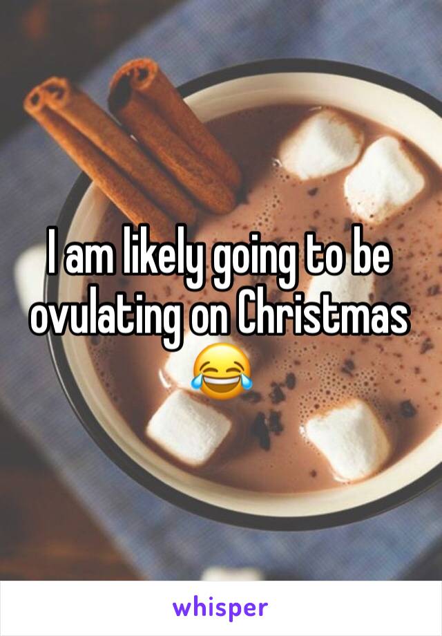 I am likely going to be ovulating on Christmas 😂