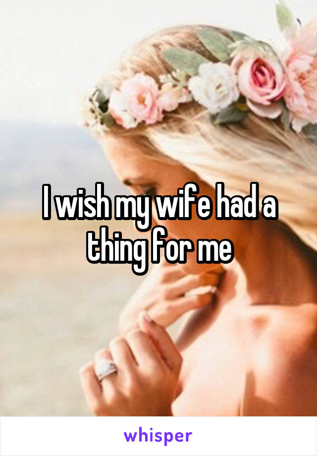 I wish my wife had a thing for me