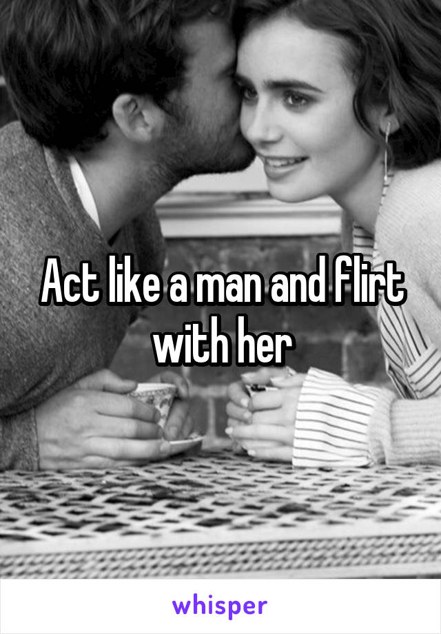 Act like a man and flirt with her