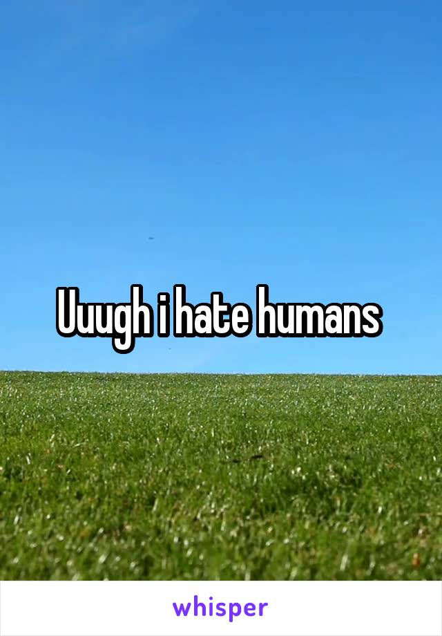 Uuugh i hate humans 