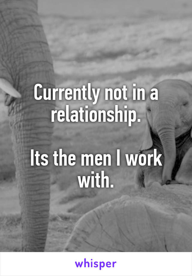 Currently not in a relationship.

Its the men I work with.
