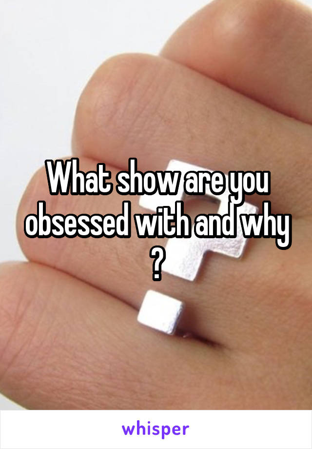 What show are you obsessed with and why ?