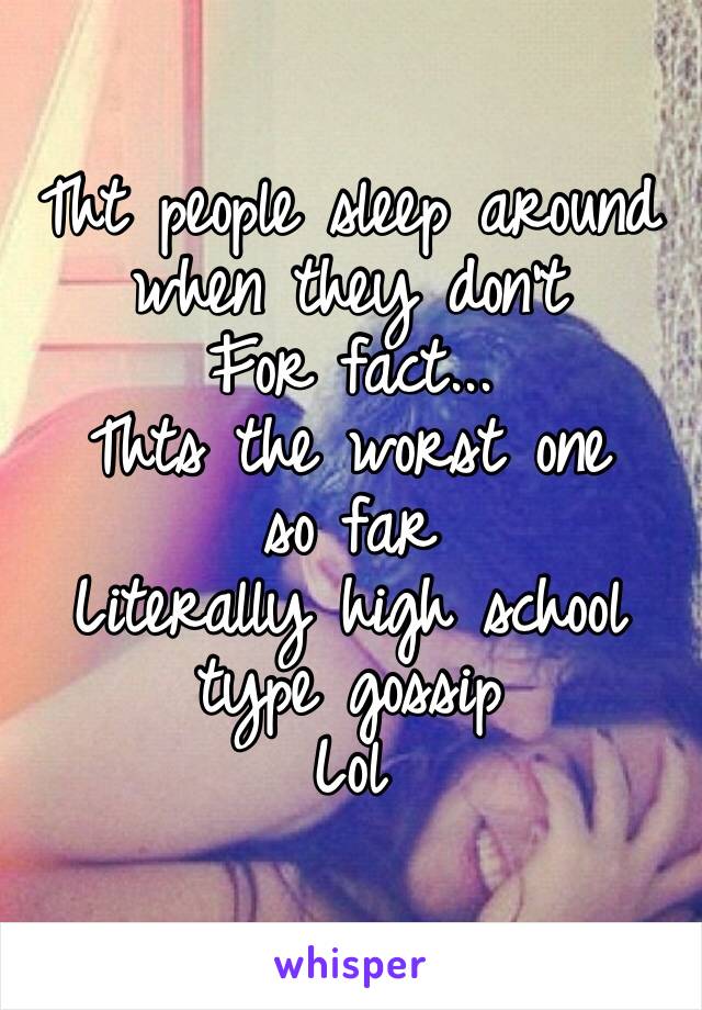 Tht people sleep around when they don’t 
For fact...
Thts the worst one 
so far 
Literally high school type gossip 
Lol 