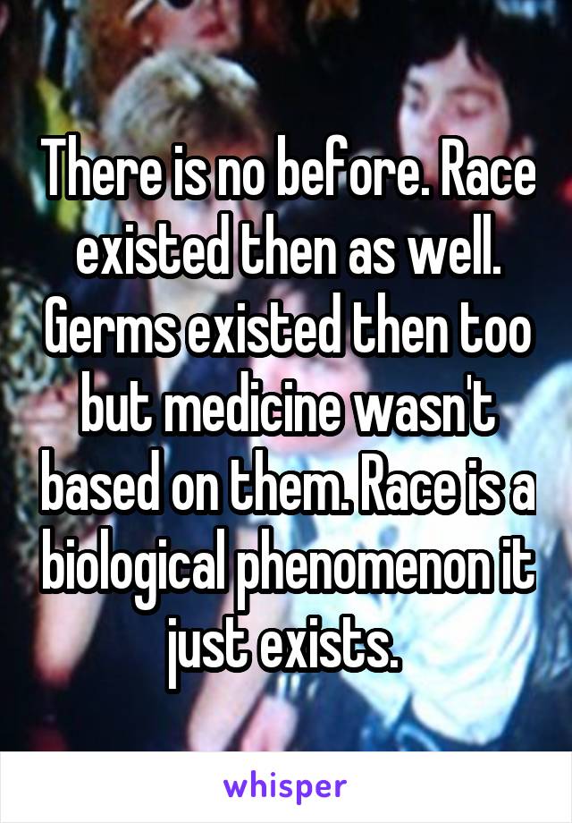 There is no before. Race existed then as well. Germs existed then too but medicine wasn't based on them. Race is a biological phenomenon it just exists. 