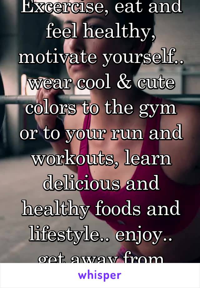 Excercise, eat and feel healthy, motivate yourself.. wear cool & cute colors to the gym or to your run and workouts, learn delicious and healthy foods and lifestyle.. enjoy.. get away from depression!