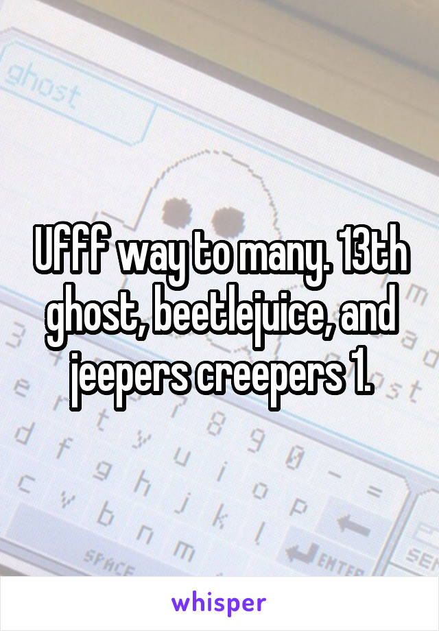 Ufff way to many. 13th ghost, beetlejuice, and jeepers creepers 1.
