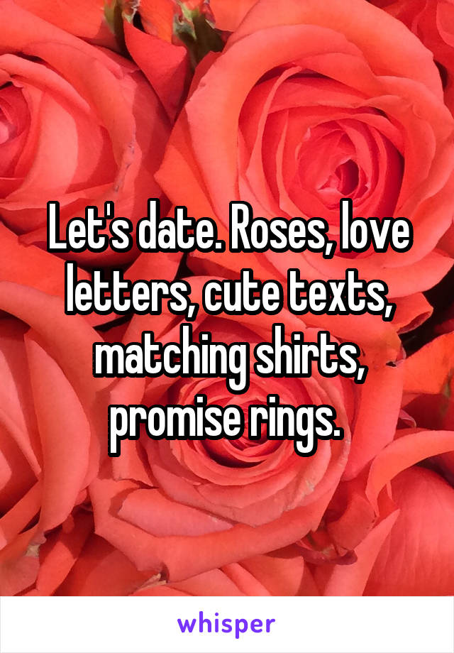 Let's date. Roses, love letters, cute texts, matching shirts, promise rings. 