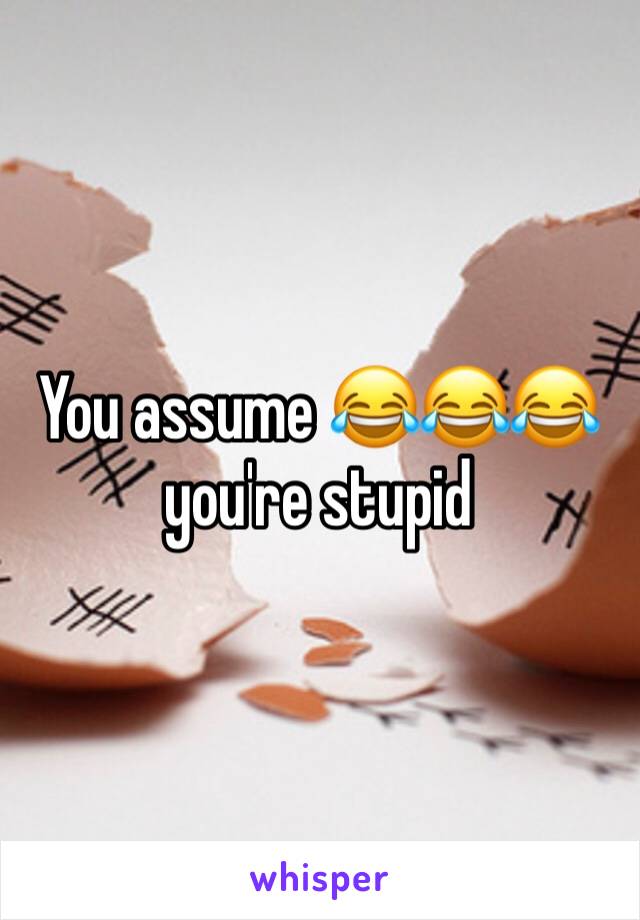 You assume 😂😂😂 you're stupid 