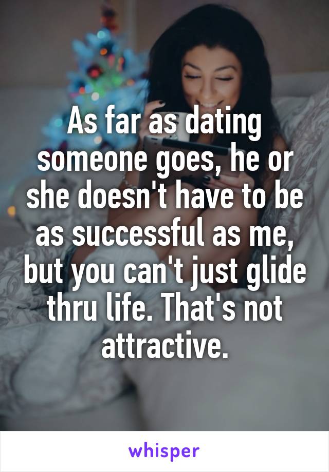 As far as dating someone goes, he or she doesn't have to be as successful as me, but you can't just glide thru life. That's not attractive.