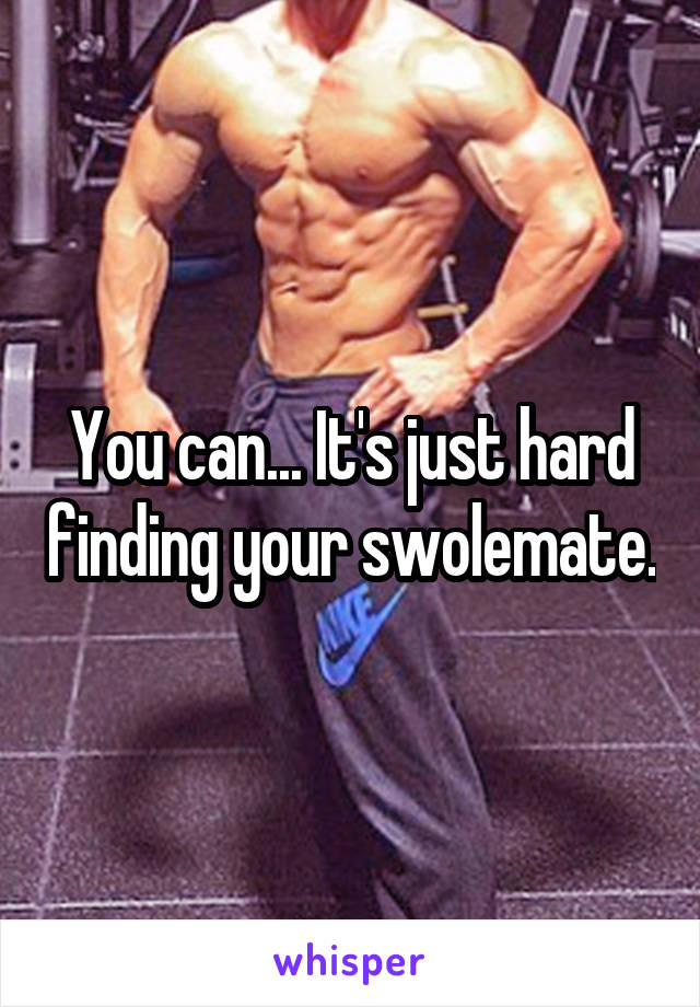 You can... It's just hard finding your swolemate.