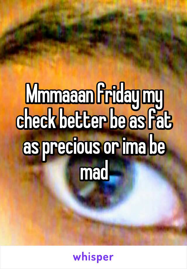 Mmmaaan friday my check better be as fat as precious or ima be mad