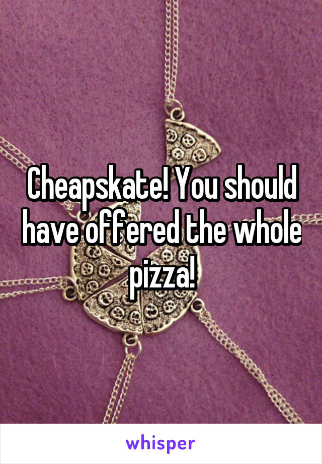 Cheapskate! You should have offered the whole pizza!