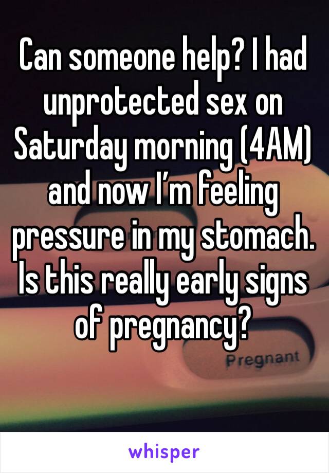 Can someone help? I had unprotected sex on Saturday morning (4AM) and now I’m feeling pressure in my stomach. Is this really early signs of pregnancy?