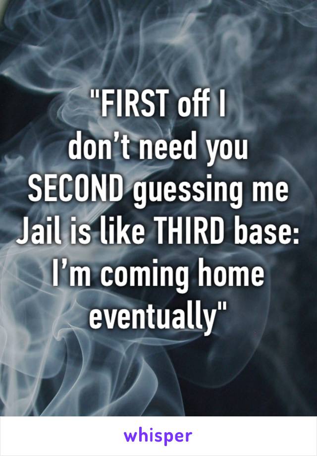 "FIRST off I 
don’t need you 
SECOND guessing me
Jail is like THIRD base: I’m coming home eventually"