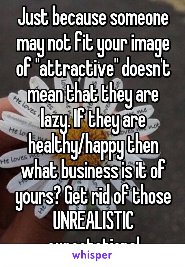 Just because someone may not fit your image of "attractive" doesn't mean that they are lazy. If they are healthy/happy then what business is it of yours? Get rid of those UNREALISTIC expectations!
