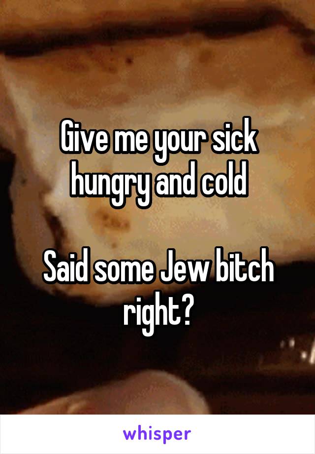 Give me your sick hungry and cold

Said some Jew bitch right?