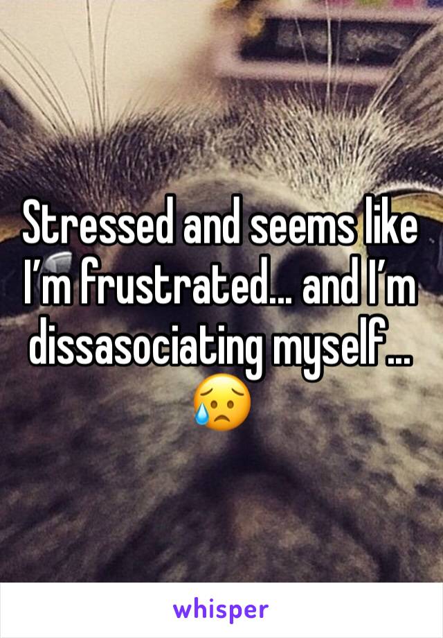 Stressed and seems like I’m frustrated... and I’m dissasociating myself... 😥