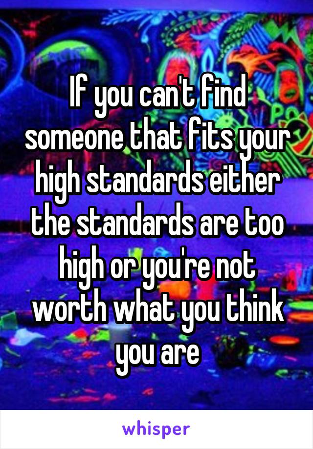 If you can't find someone that fits your high standards either the standards are too high or you're not worth what you think you are