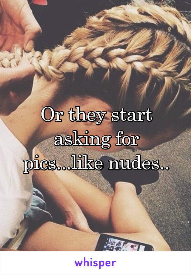 Or they start asking for pics...like nudes..