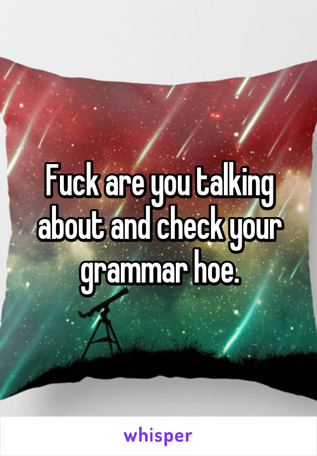 Fuck are you talking about and check your grammar hoe.