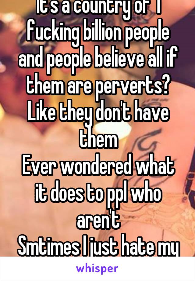 It's a country of 1 fucking billion people and people believe all if them are perverts?
Like they don't have them
Ever wondered what it does to ppl who aren't
Smtimes I just hate my skin for this