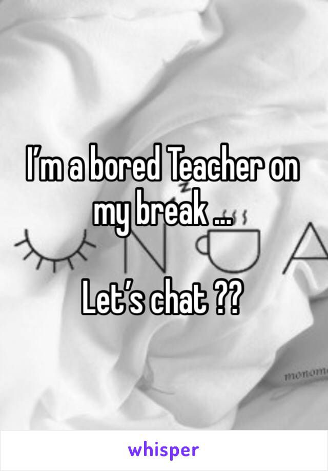 I’m a bored Teacher on my break ...

Let’s chat ??