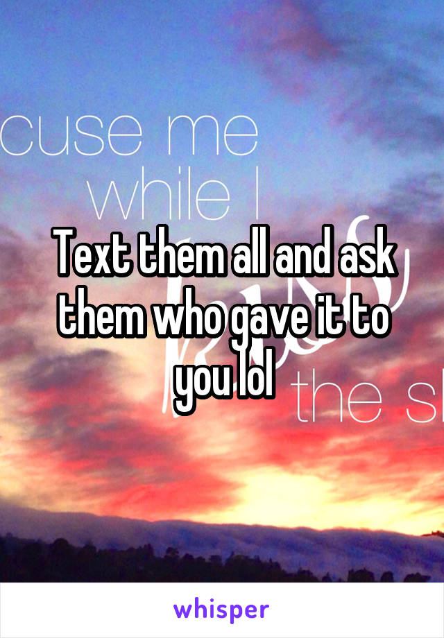 Text them all and ask them who gave it to you lol