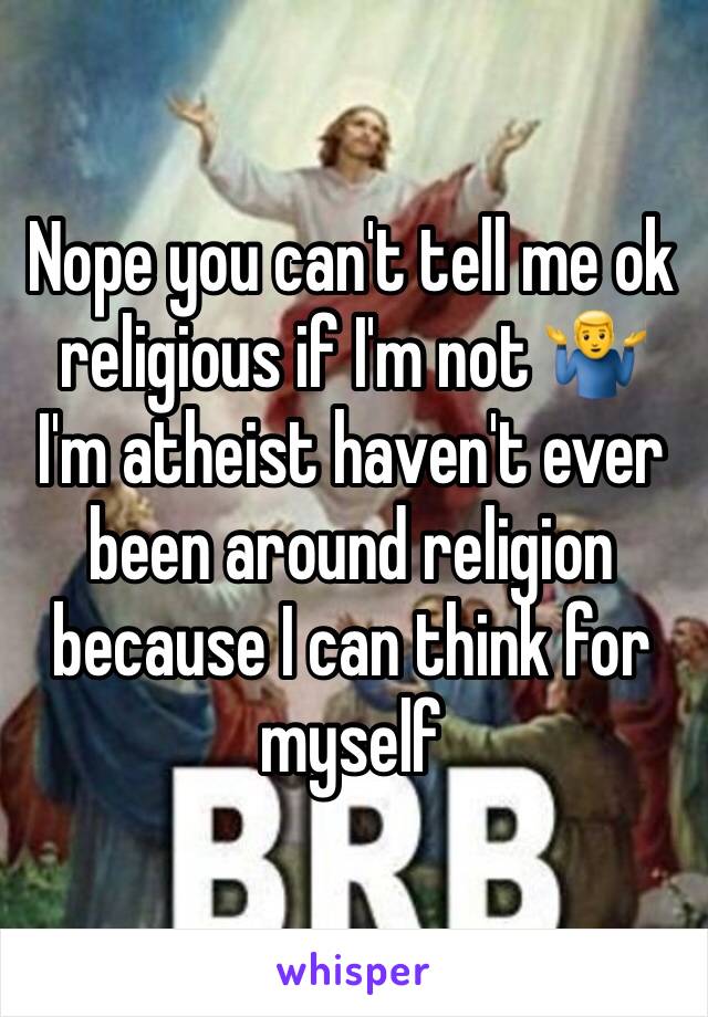 Nope you can't tell me ok religious if I'm not 🤷‍♂️ I'm atheist haven't ever been around religion because I can think for myself 