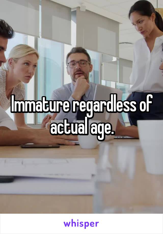 Immature regardless of actual age.
