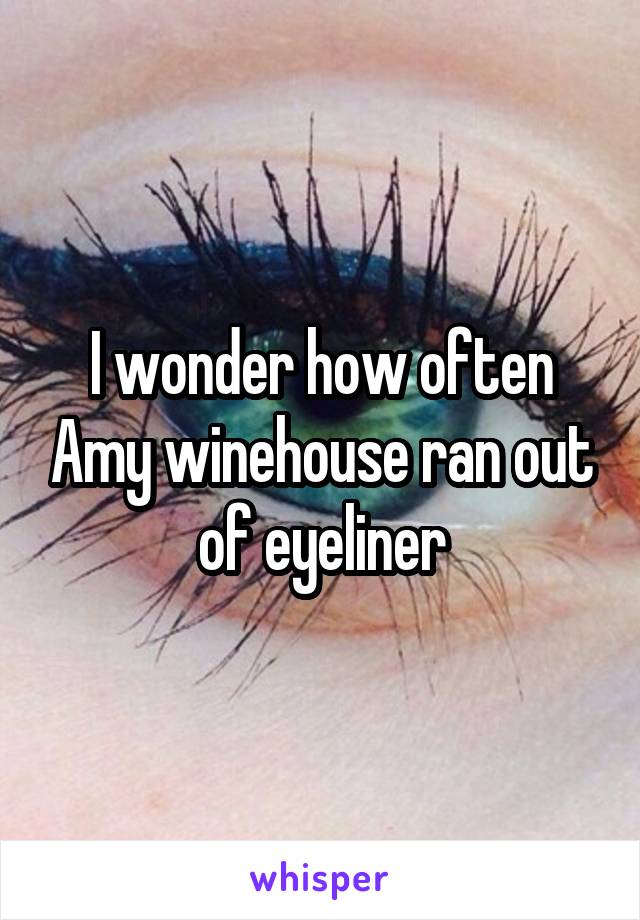 I wonder how often Amy winehouse ran out of eyeliner