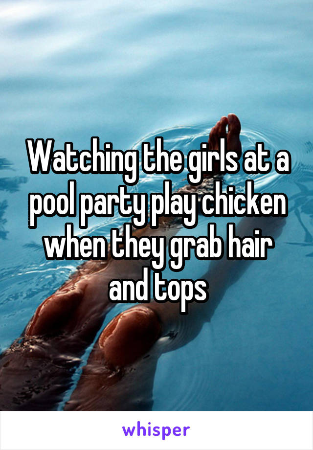 Watching the girls at a pool party play chicken when they grab hair and tops