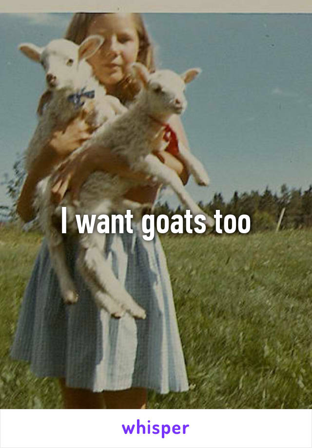 I want goats too