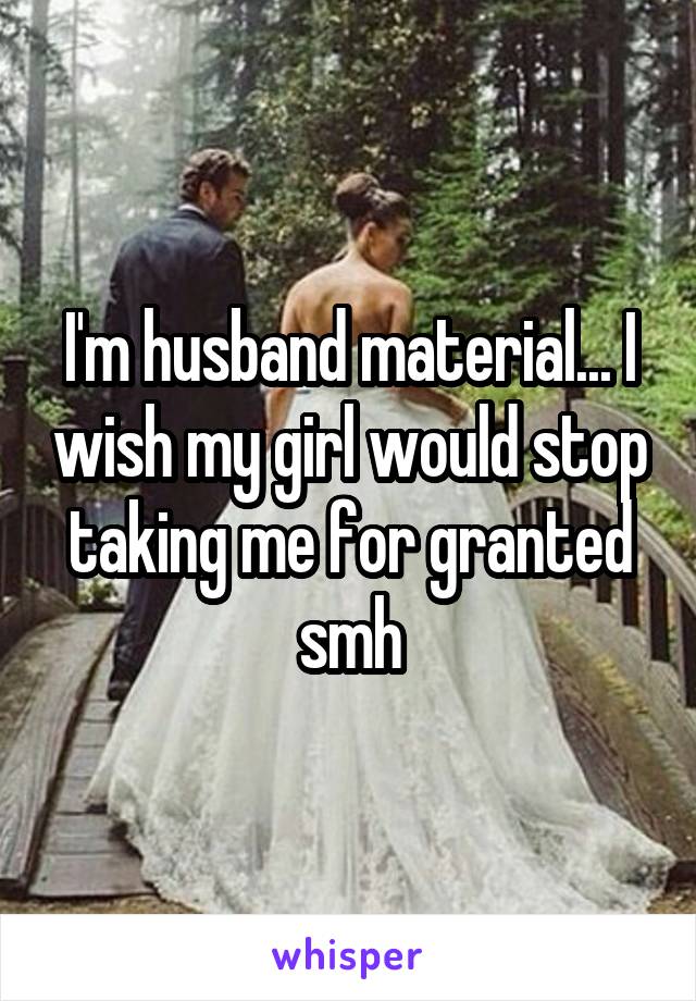 I'm husband material... I wish my girl would stop taking me for granted smh