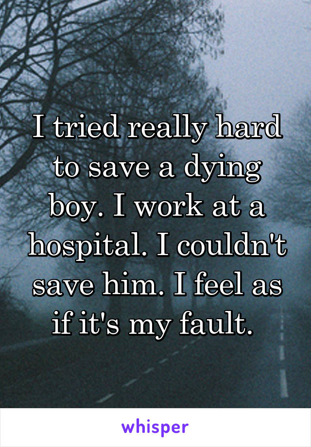I tried really hard to save a dying boy. I work at a hospital. I couldn't save him. I feel as if it's my fault. 