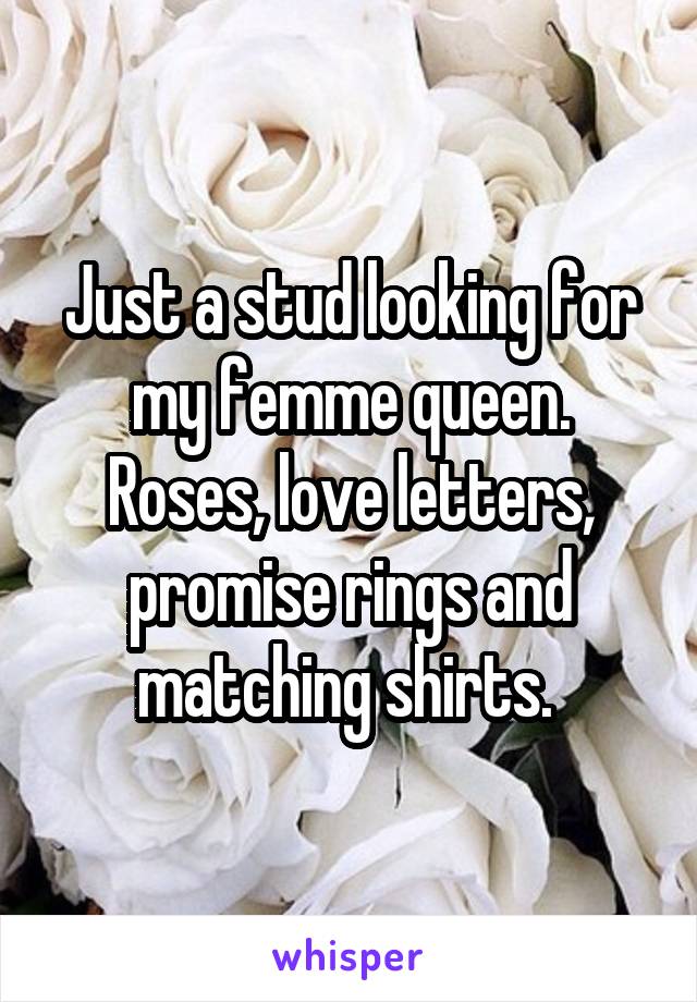 Just a stud looking for my femme queen. Roses, love letters, promise rings and matching shirts. 