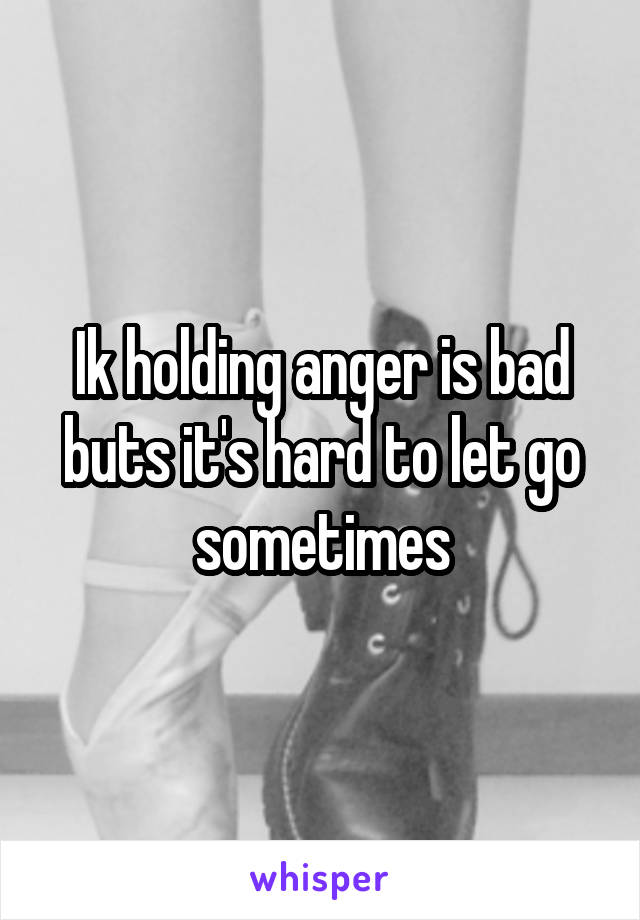Ik holding anger is bad buts it's hard to let go sometimes