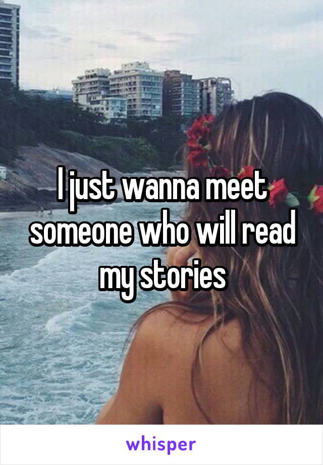 I just wanna meet someone who will read my stories