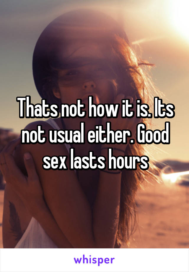 Thats not how it is. Its not usual either. Good sex lasts hours