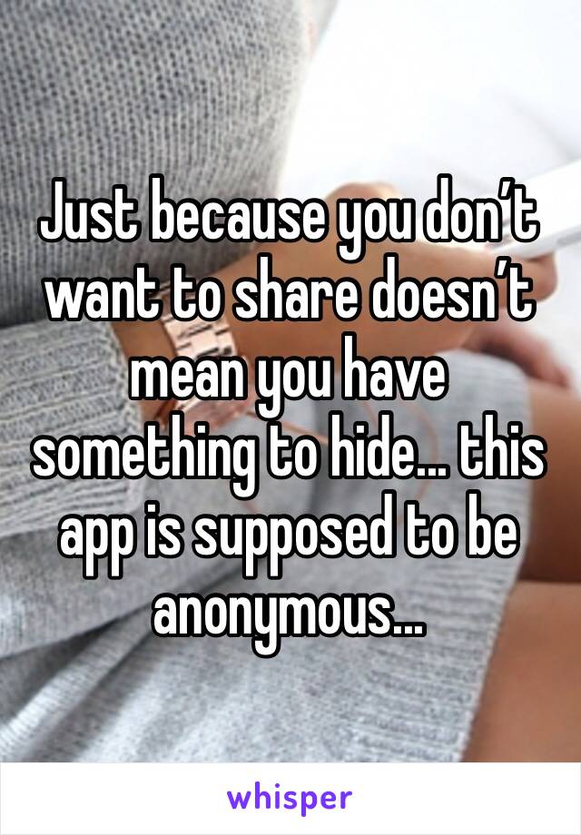 Just because you don’t want to share doesn’t mean you have something to hide... this app is supposed to be anonymous... 