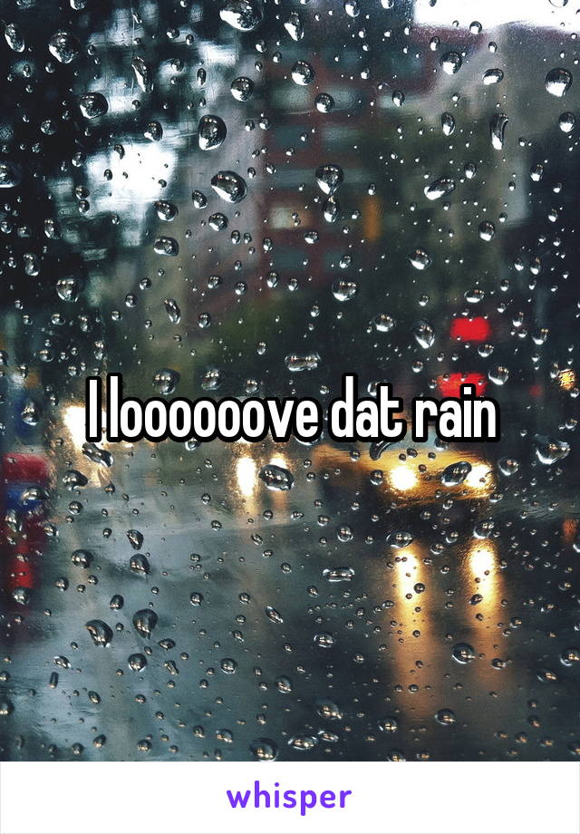 I loooooove dat rain