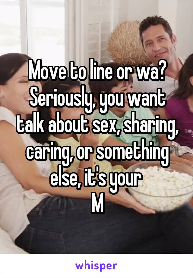 Move to line or wa?
Seriously, you want talk about sex, sharing, caring, or something else, it's your 
M