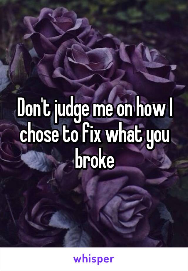 Don't judge me on how I chose to fix what you broke
