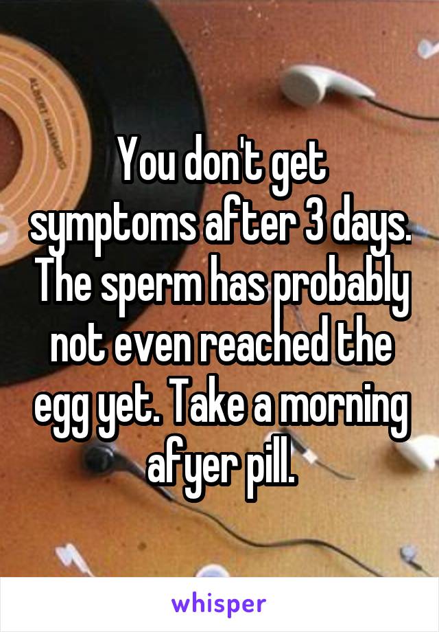 You don't get symptoms after 3 days. The sperm has probably not even reached the egg yet. Take a morning afyer pill.