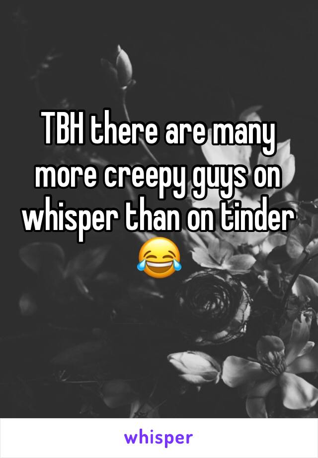 TBH there are many more creepy guys on whisper than on tinder 😂