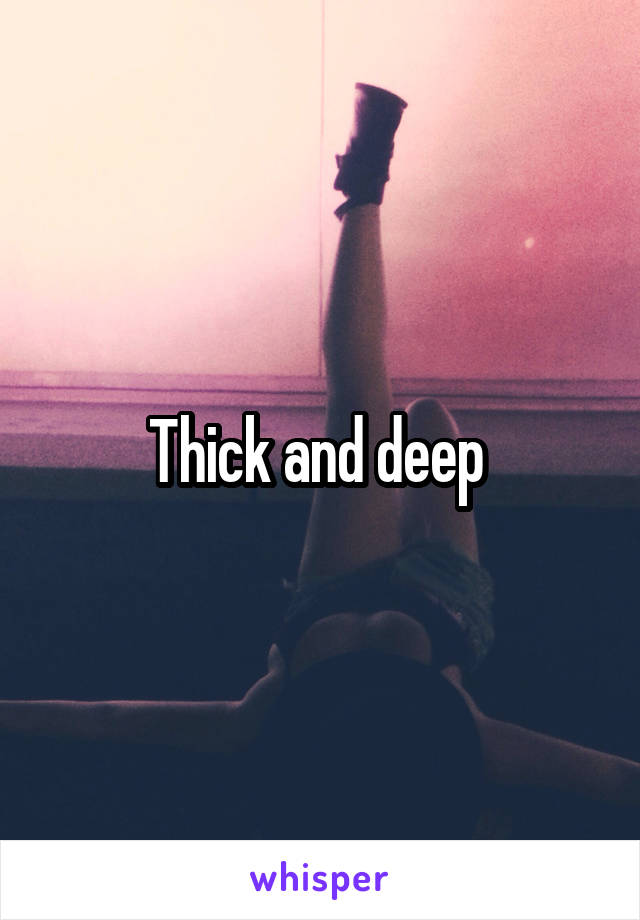 Thick and deep 