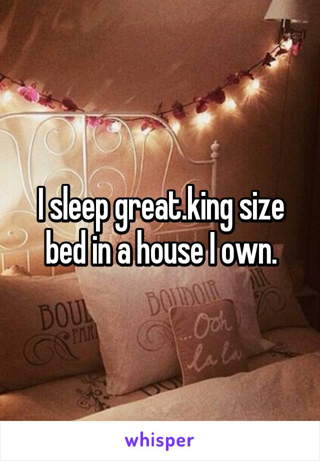 I sleep great.king size bed in a house I own.