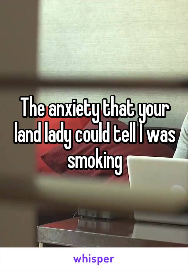 The anxiety that your land lady could tell I was smoking