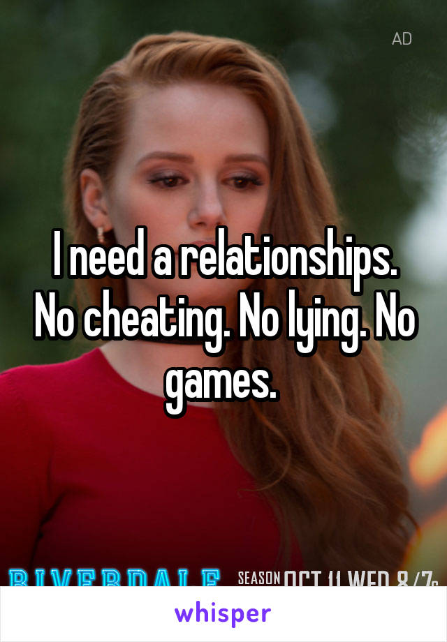 I need a relationships. No cheating. No lying. No games. 