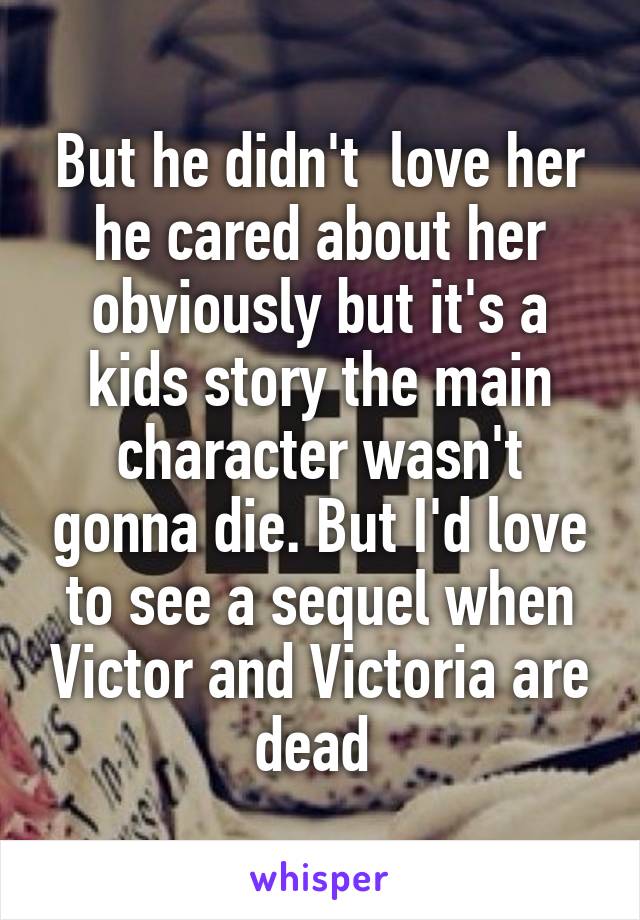 But he didn't  love her he cared about her obviously but it's a kids story the main character wasn't gonna die. But I'd love to see a sequel when Victor and Victoria are dead 